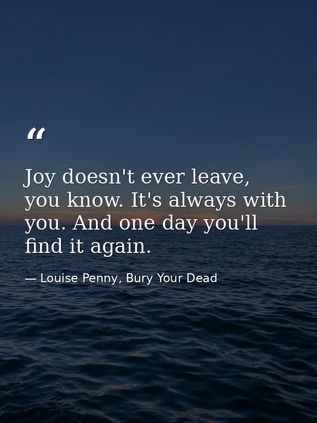 Joy doesn't ever leave, you know. It's always with you. And one day you'll find it again. — Louise Penny, Bury Your Dead