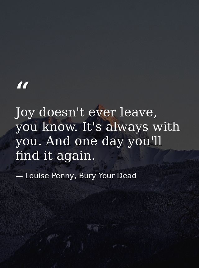 Joy doesn't ever leave, you know. It's always with you. And one day you'll find it again. — Louise Penny, Bury Your Dead