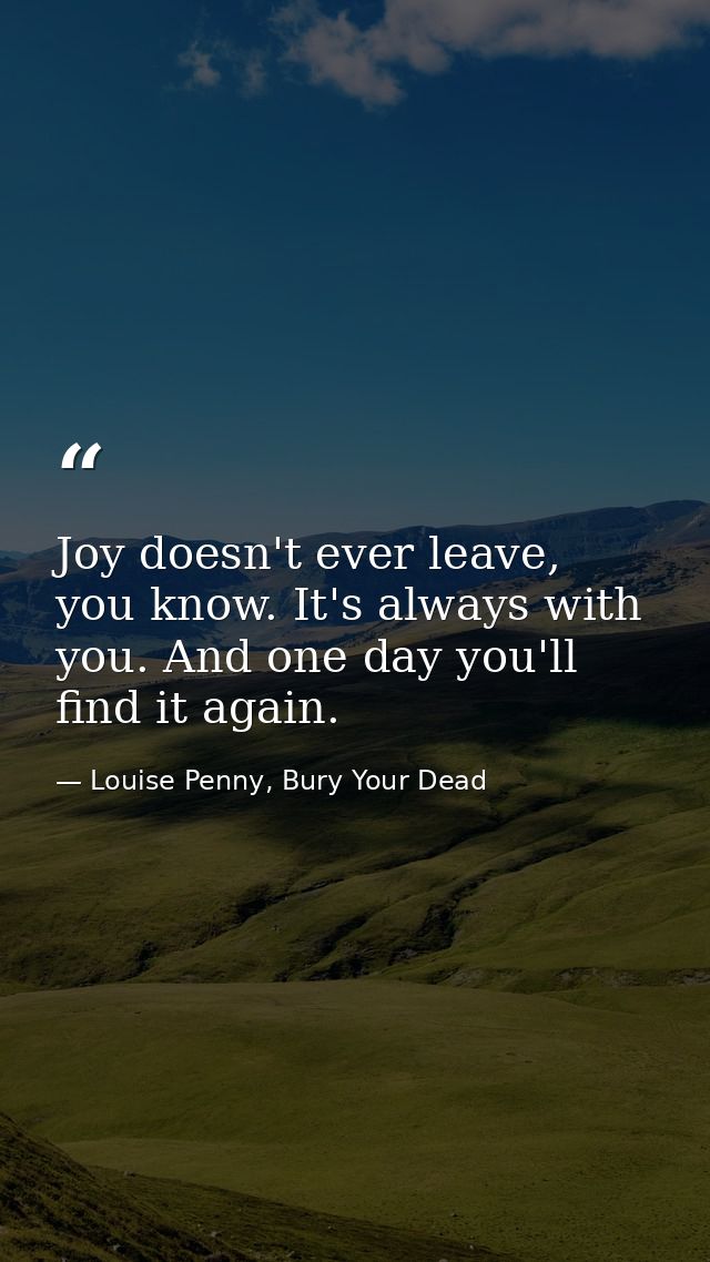 Joy doesn't ever leave, you know. It's always with you. And one day you'll find it again. — Louise Penny, Bury Your Dead