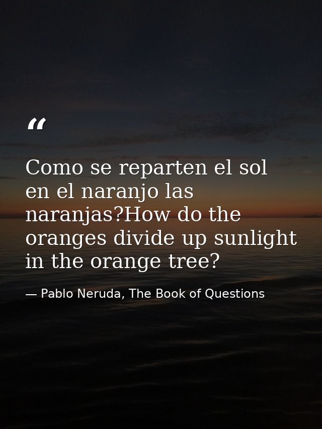 Como se reparten el sol en el naranjo las naranjas?How do the oranges divide up sunlight in the orange tree? — Pablo Neruda, The Book of Questions