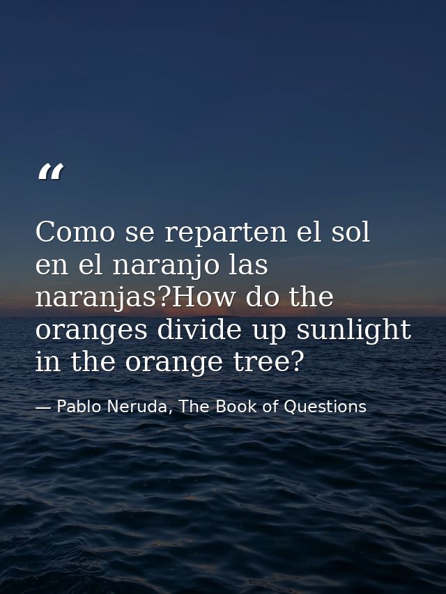 Como se reparten el sol en el naranjo las naranjas?How do the oranges divide up sunlight in the orange tree? — Pablo Neruda, The Book of Questions