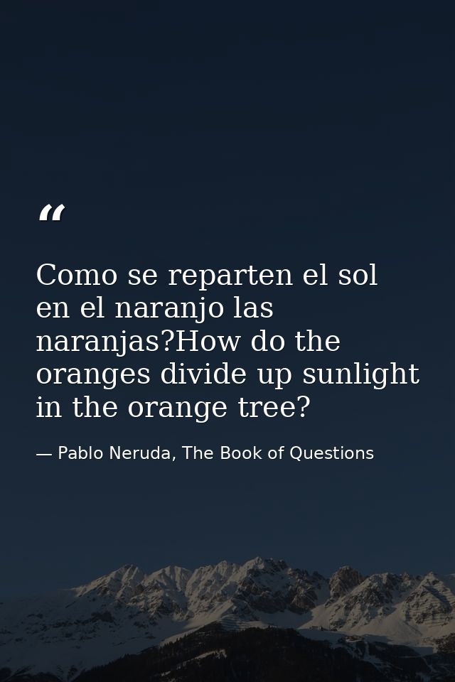 Como se reparten el sol en el naranjo las naranjas?How do the oranges divide up sunlight in the orange tree? — Pablo Neruda, The Book of Questions
