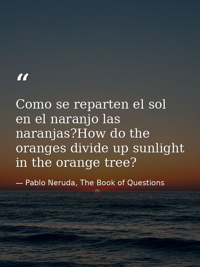 Como se reparten el sol en el naranjo las naranjas?How do the oranges divide up sunlight in the orange tree? — Pablo Neruda, The Book of Questions