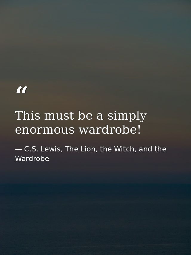This must be a simply enormous wardrobe! — C.S. Lewis, The Lion, the Witch, and the Wardrobe