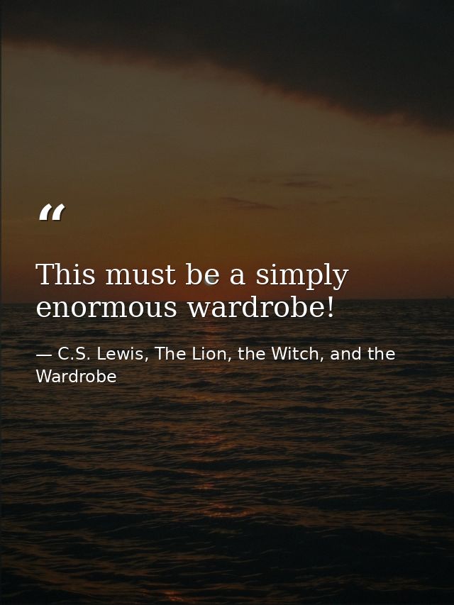 This must be a simply enormous wardrobe! — C.S. Lewis, The Lion, the Witch, and the Wardrobe