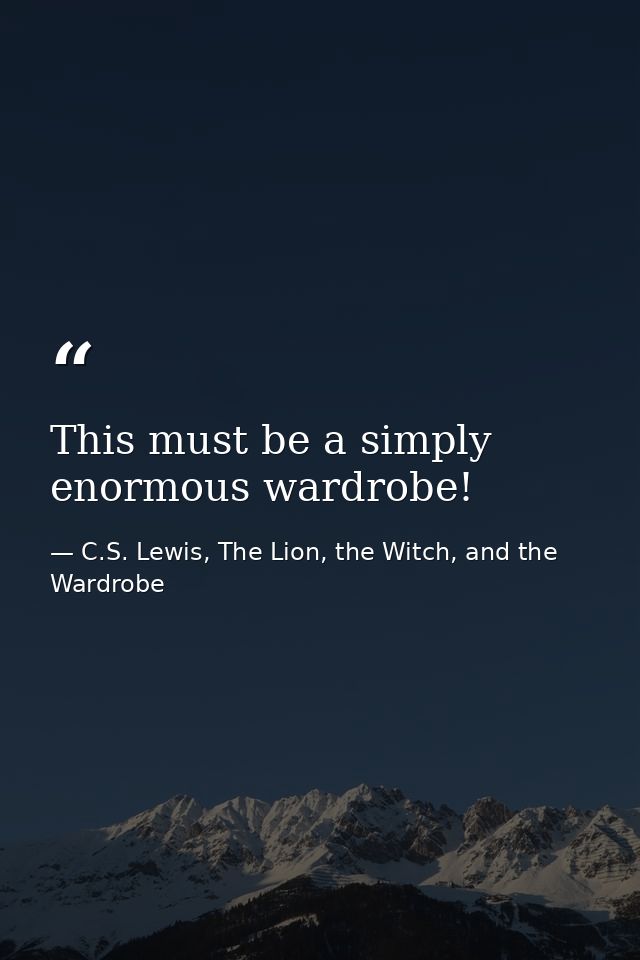 This must be a simply enormous wardrobe! — C.S. Lewis, The Lion, the Witch, and the Wardrobe