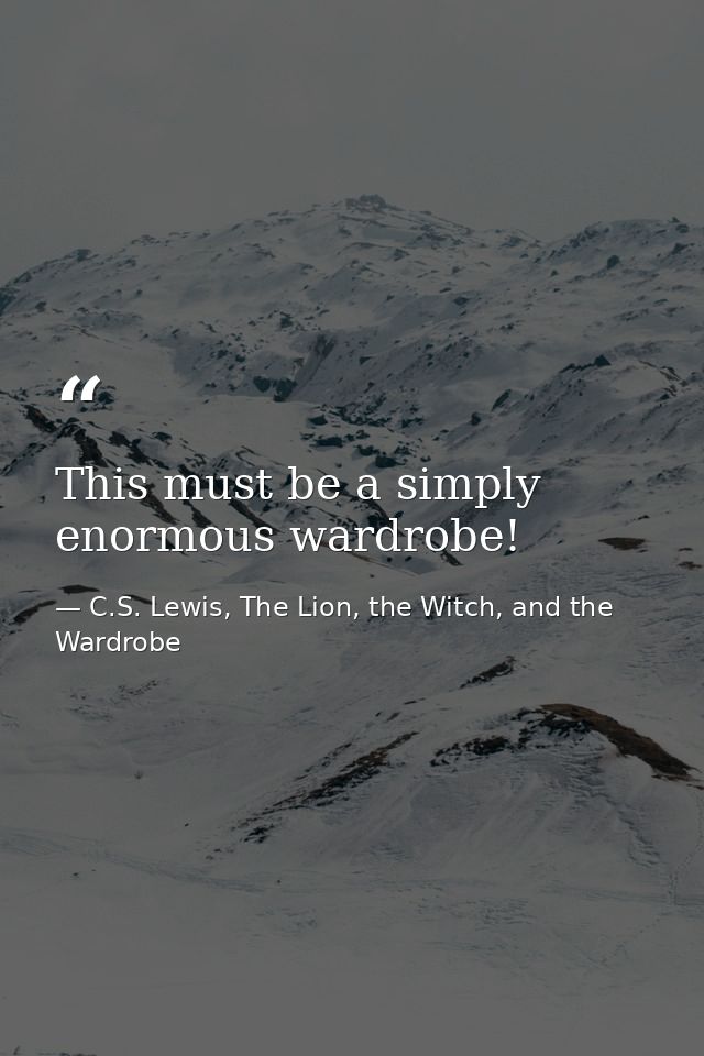 This must be a simply enormous wardrobe! — C.S. Lewis, The Lion, the Witch, and the Wardrobe