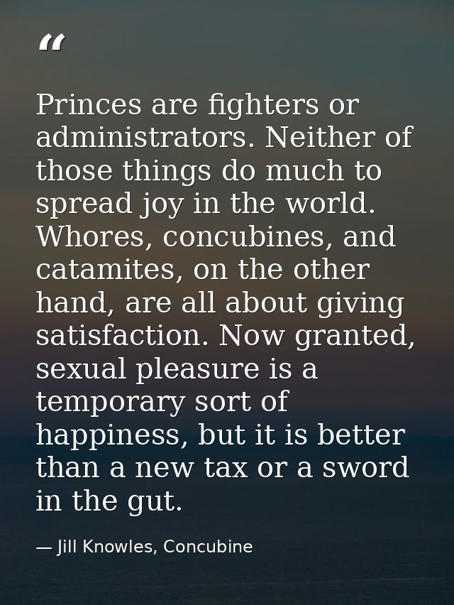 Princes are fighters or administrators. Neither of those things do much to spread joy in the world. Whores, concubines,  — Jill Knowles, Concubine