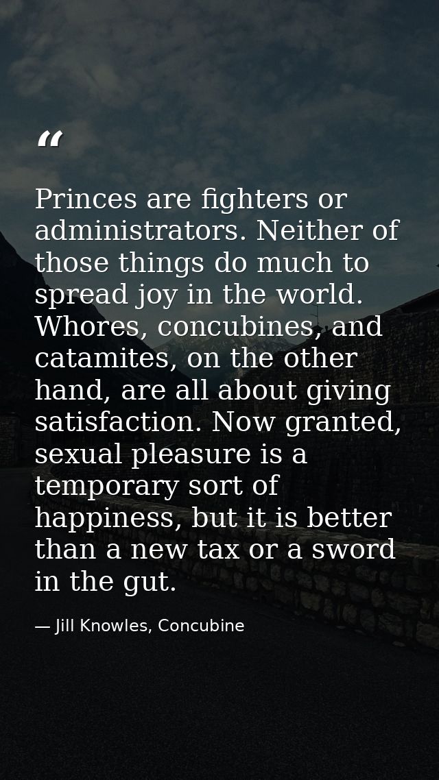 Princes are fighters or administrators. Neither of those things do much to spread joy in the world. Whores, concubines,  — Jill Knowles, Concubine