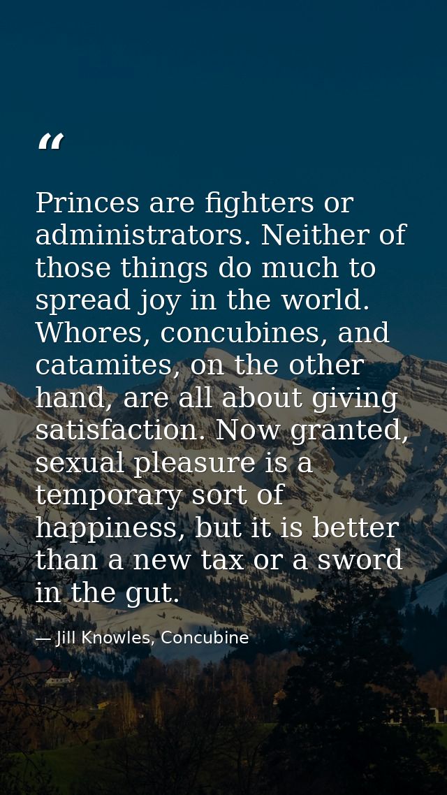Princes are fighters or administrators. Neither of those things do much to spread joy in the world. Whores, concubines,  — Jill Knowles, Concubine