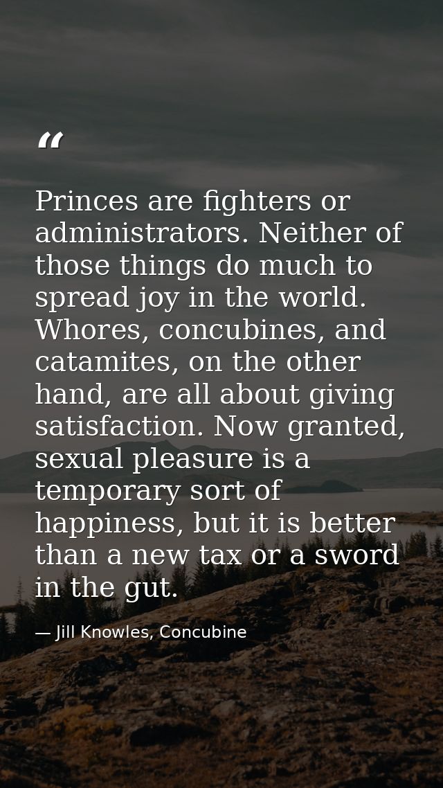 Princes are fighters or administrators. Neither of those things do much to spread joy in the world. Whores, concubines,  — Jill Knowles, Concubine