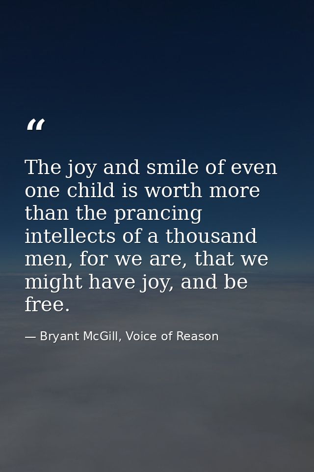 The joy and smile of even one child is worth more than the prancing intellects of a thousand men, for we are, that we mi — Bryant McGill, Voice of Reason