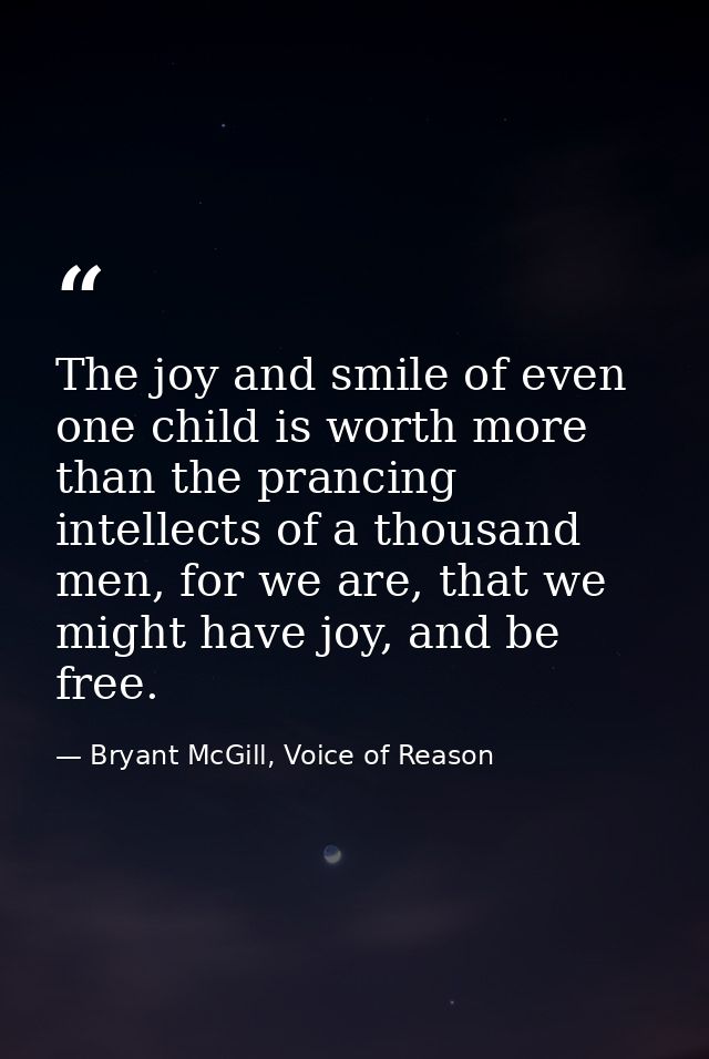 The joy and smile of even one child is worth more than the prancing intellects of a thousand men, for we are, that we mi — Bryant McGill, Voice of Reason
