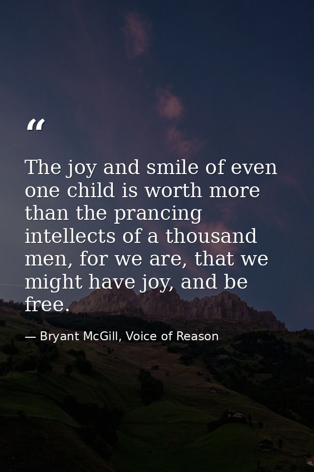 The joy and smile of even one child is worth more than the prancing intellects of a thousand men, for we are, that we mi — Bryant McGill, Voice of Reason