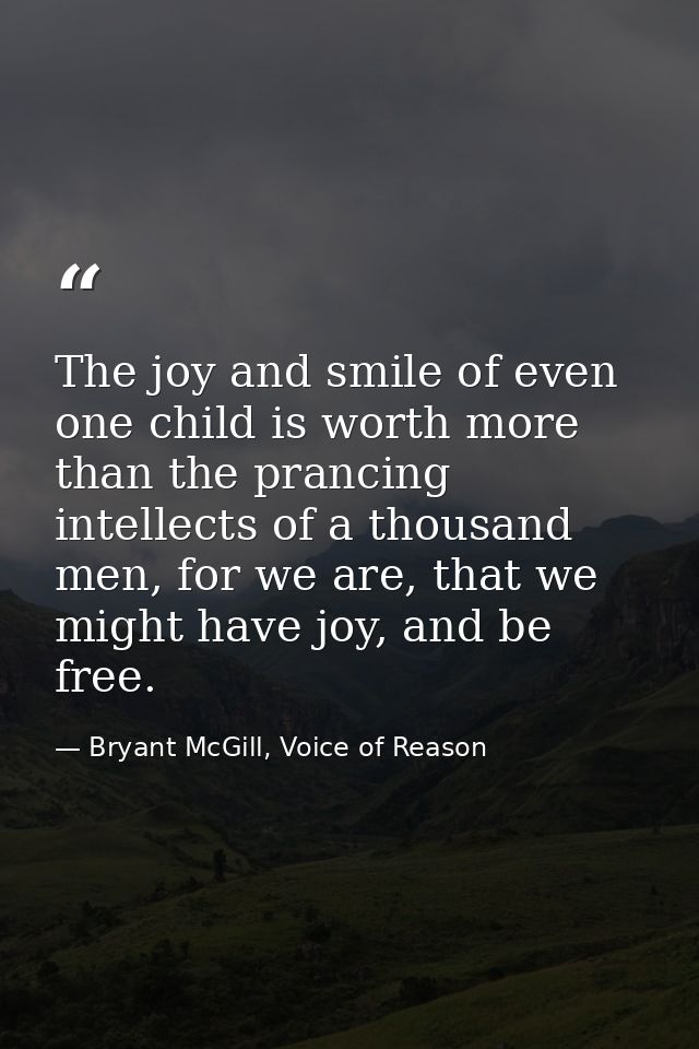 The joy and smile of even one child is worth more than the prancing intellects of a thousand men, for we are, that we mi — Bryant McGill, Voice of Reason