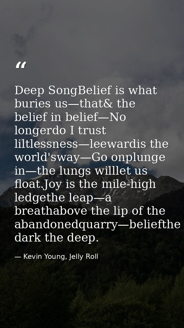 Deep SongBelief is what buries us—that& the belief in belief—No longerdo I trust liltlessness—leewardis the world'sway—G — Kevin Young, Jelly Roll