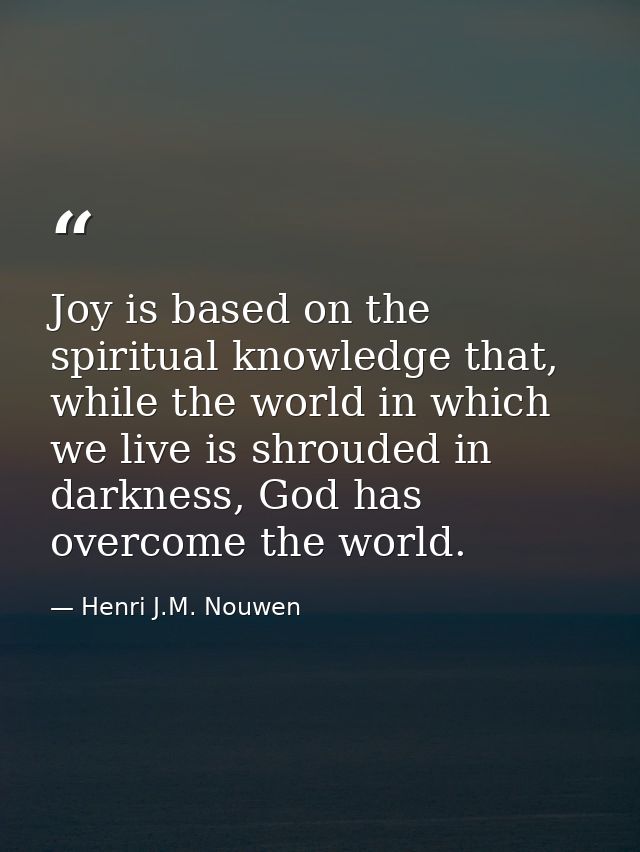 Joy is based on the spiritual knowledge that, while the world in which we live is shrouded in darkness, God has overcome — Henri J.M. Nouwen