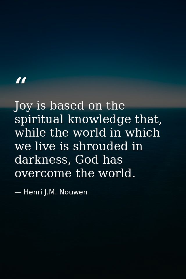 Joy is based on the spiritual knowledge that, while the world in which we live is shrouded in darkness, God has overcome — Henri J.M. Nouwen