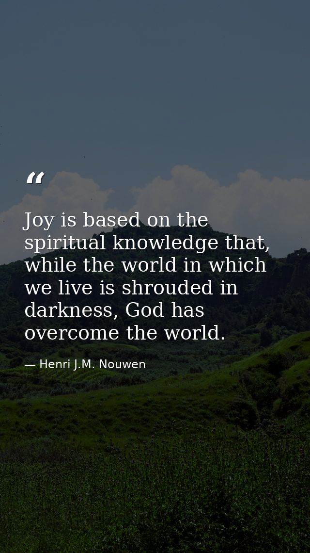 Joy is based on the spiritual knowledge that, while the world in which we live is shrouded in darkness, God has overcome — Henri J.M. Nouwen
