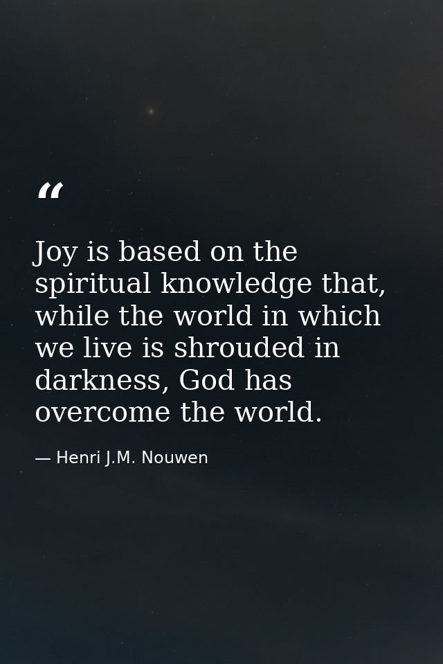 Joy is based on the spiritual knowledge that, while the world in which we live is shrouded in darkness, God has overcome — Henri J.M. Nouwen