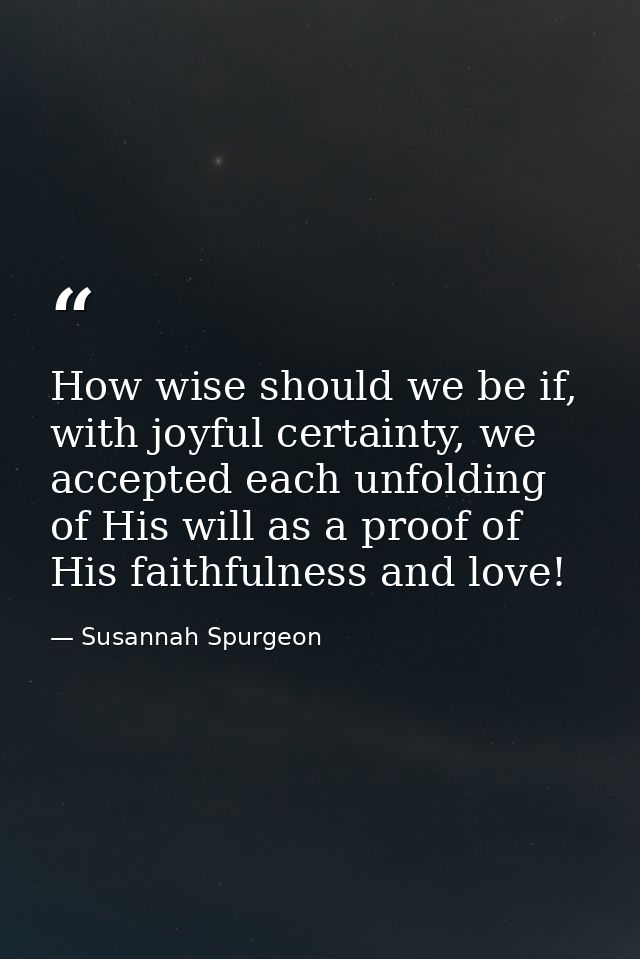 How wise should we be if, with joyful certainty, we accepted each unfolding of His will as a proof of His faithfulness a — Susannah Spurgeon