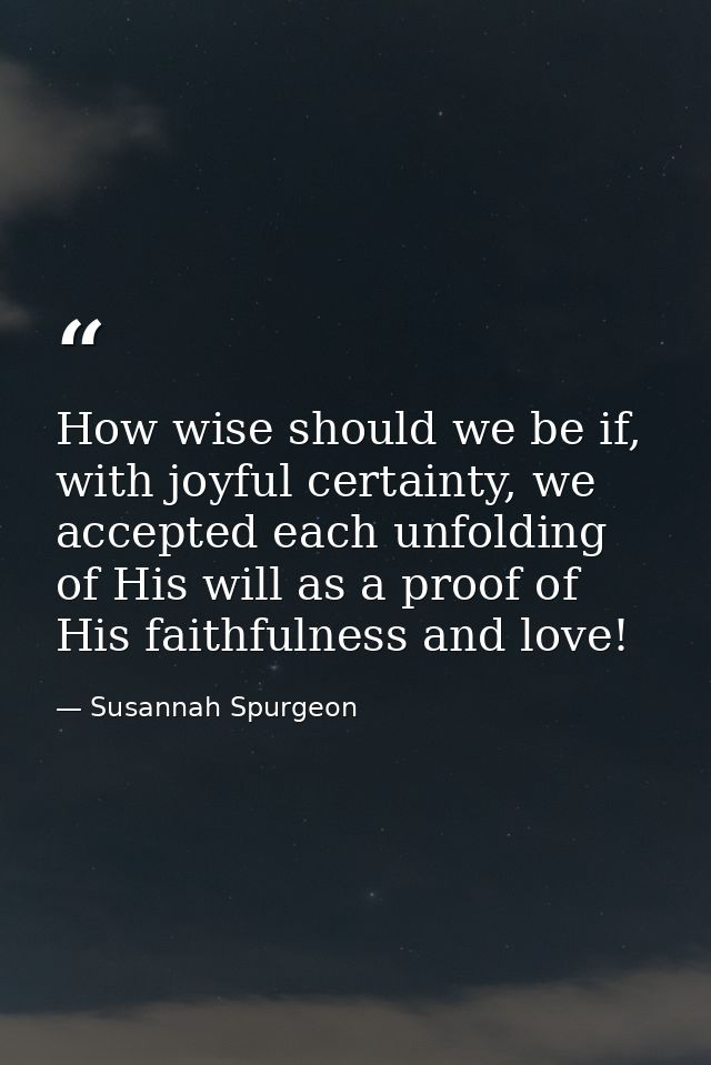 How wise should we be if, with joyful certainty, we accepted each unfolding of His will as a proof of His faithfulness a — Susannah Spurgeon