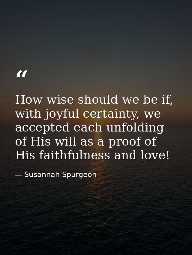 How wise should we be if, with joyful certainty, we accepted each unfolding of His will as a proof of His faithfulness a — Susannah Spurgeon