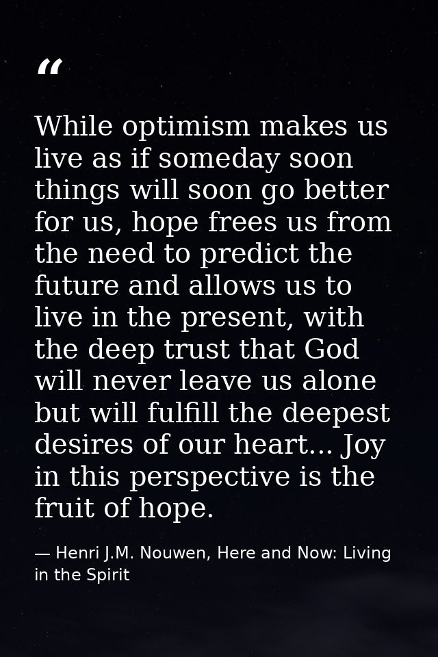 While optimism makes us live as if someday soon things will soon go better for us, hope frees us from the need to predic — Henri J.M. Nouwen, Here and Now: Living in the Spirit