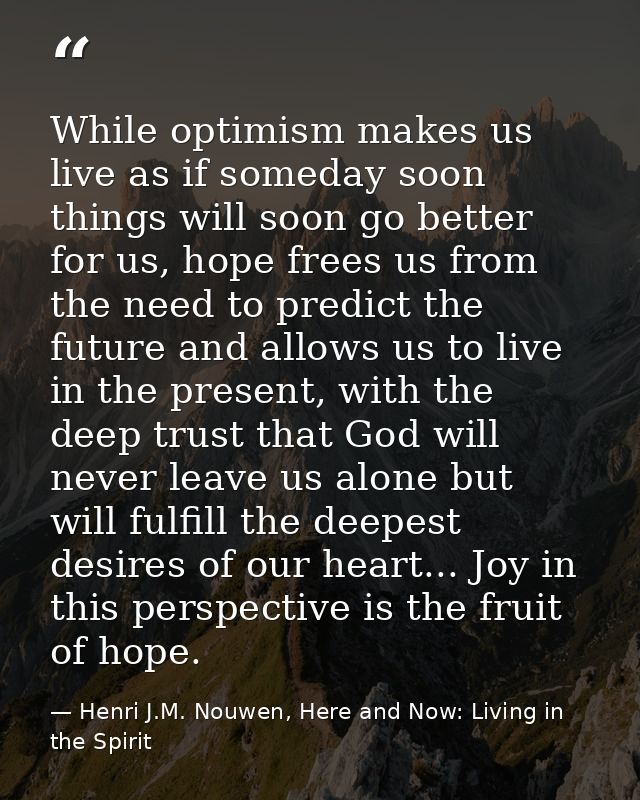While optimism makes us live as if someday soon things will soon go better for us, hope frees us from the need to predic — Henri J.M. Nouwen, Here and Now: Living in the Spirit