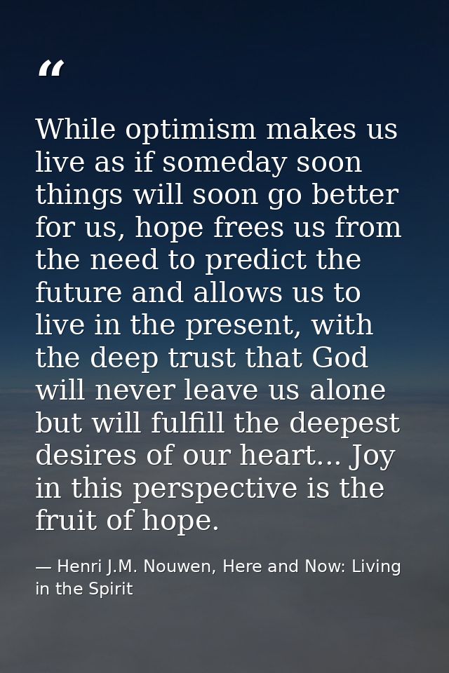 While optimism makes us live as if someday soon things will soon go better for us, hope frees us from the need to predic — Henri J.M. Nouwen, Here and Now: Living in the Spirit