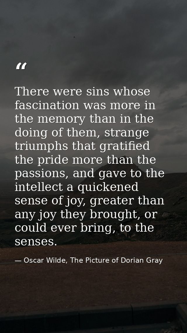 There were sins whose fascination was more in the memory than in the doing of them, strange triumphs that gratified the  — Oscar Wilde, The Picture of Dorian Gray