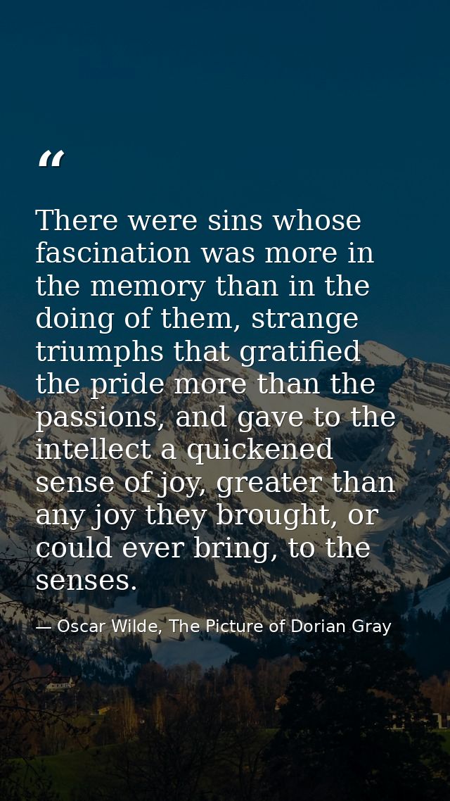There were sins whose fascination was more in the memory than in the doing of them, strange triumphs that gratified the  — Oscar Wilde, The Picture of Dorian Gray