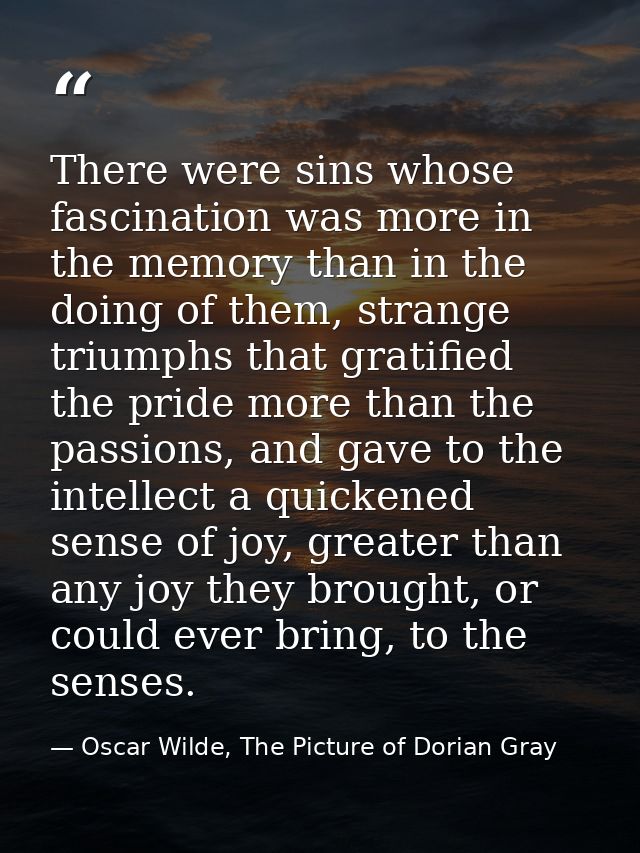 There were sins whose fascination was more in the memory than in the doing of them, strange triumphs that gratified the  — Oscar Wilde, The Picture of Dorian Gray