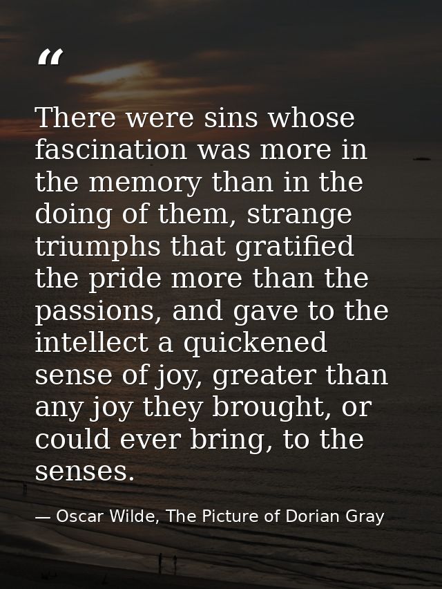 There were sins whose fascination was more in the memory than in the doing of them, strange triumphs that gratified the  — Oscar Wilde, The Picture of Dorian Gray