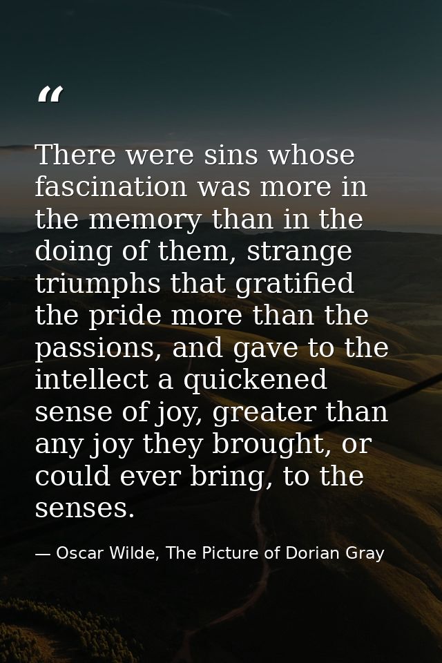 There were sins whose fascination was more in the memory than in the doing of them, strange triumphs that gratified the  — Oscar Wilde, The Picture of Dorian Gray