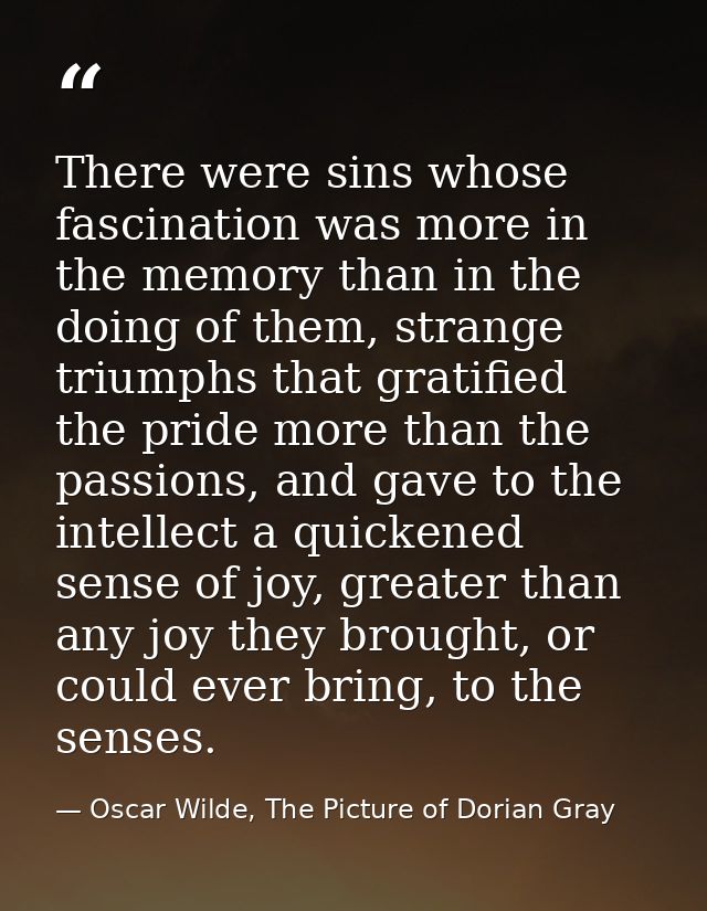 There were sins whose fascination was more in the memory than in the doing of them, strange triumphs that gratified the  — Oscar Wilde, The Picture of Dorian Gray