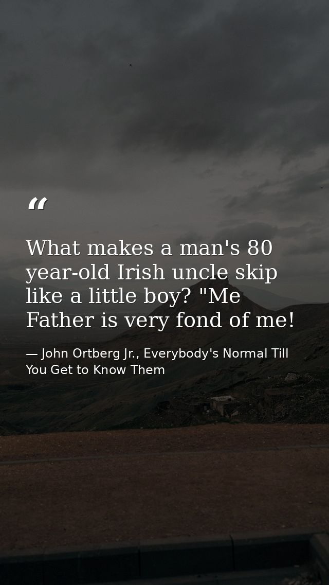 What makes a man's 80 year-old Irish uncle skip like a little boy? "Me Father is very fond of me! — John Ortberg Jr., Everybody's Normal Till You Get to Know Them