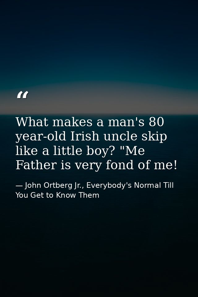 What makes a man's 80 year-old Irish uncle skip like a little boy? "Me Father is very fond of me! — John Ortberg Jr., Everybody's Normal Till You Get to Know Them