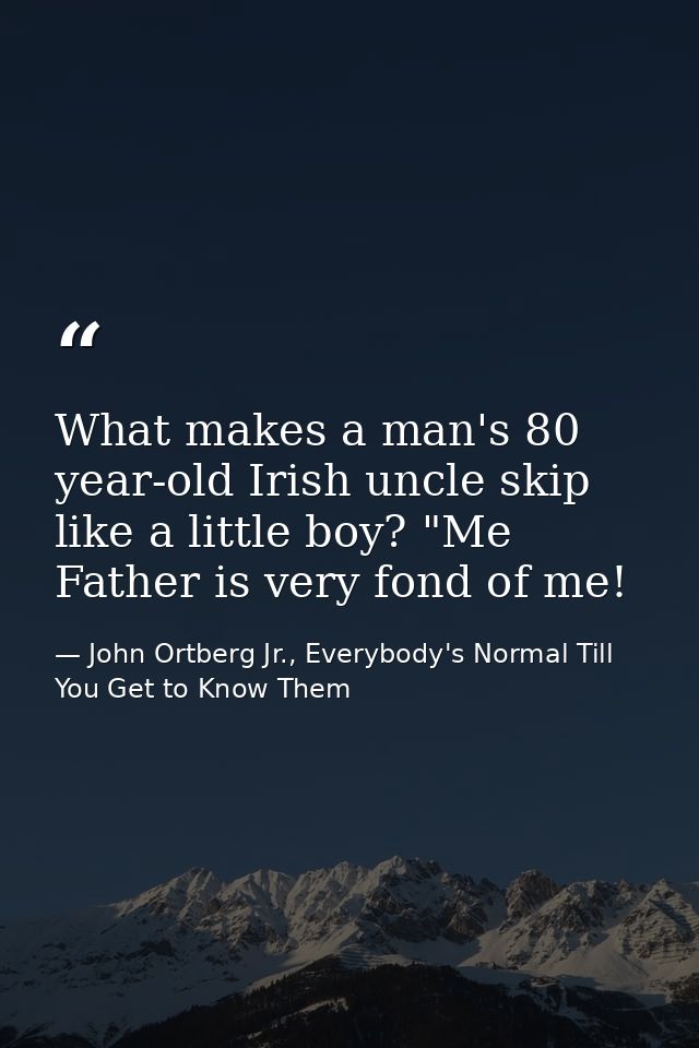 What makes a man's 80 year-old Irish uncle skip like a little boy? "Me Father is very fond of me! — John Ortberg Jr., Everybody's Normal Till You Get to Know Them