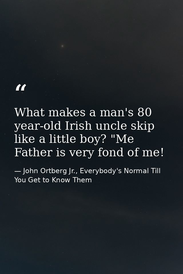 What makes a man's 80 year-old Irish uncle skip like a little boy? "Me Father is very fond of me! — John Ortberg Jr., Everybody's Normal Till You Get to Know Them