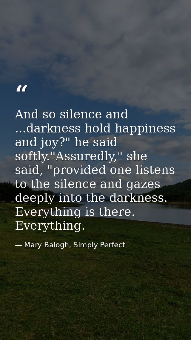 And so silence and ...darkness hold happiness and joy?" he said softly."Assuredly," she said, "provided one listens to t — Mary Balogh, Simply Perfect