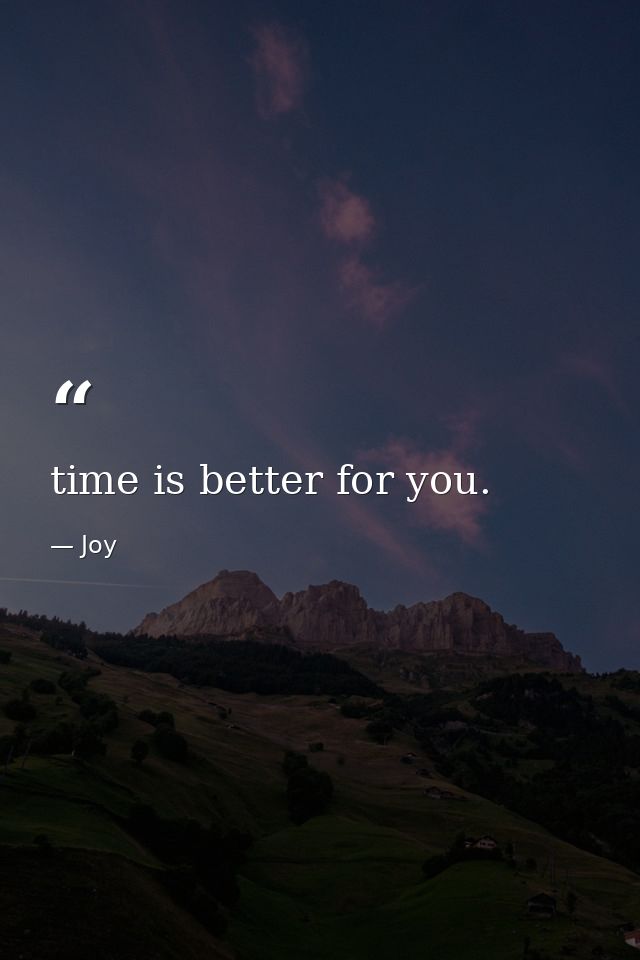 time is better for you. — Joy