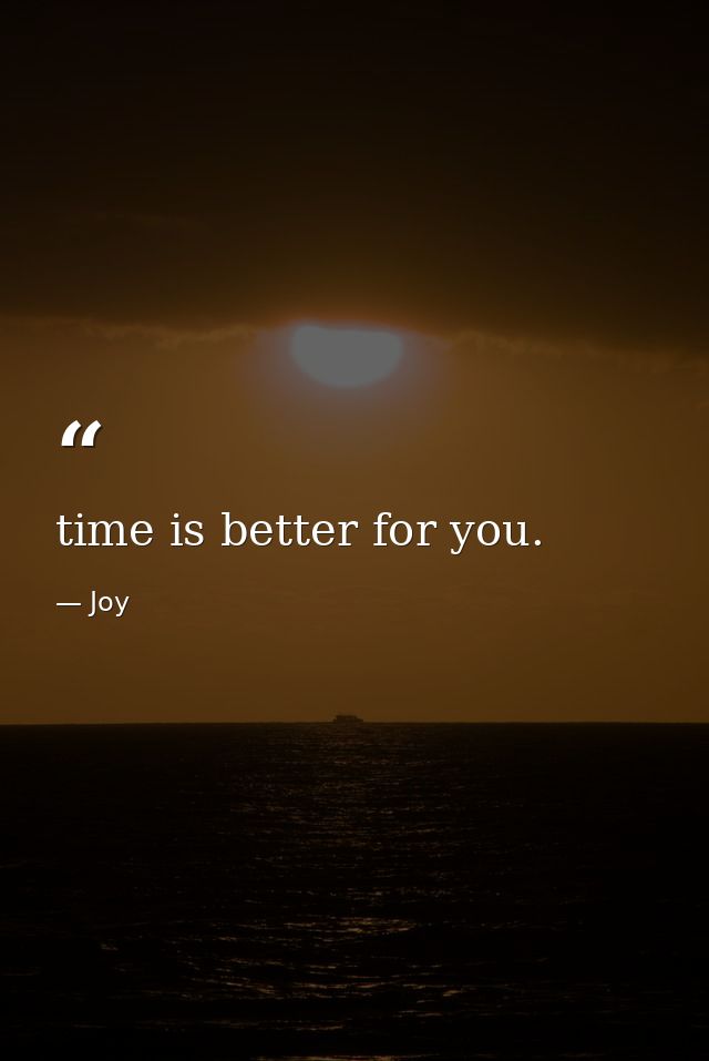 time is better for you. — Joy