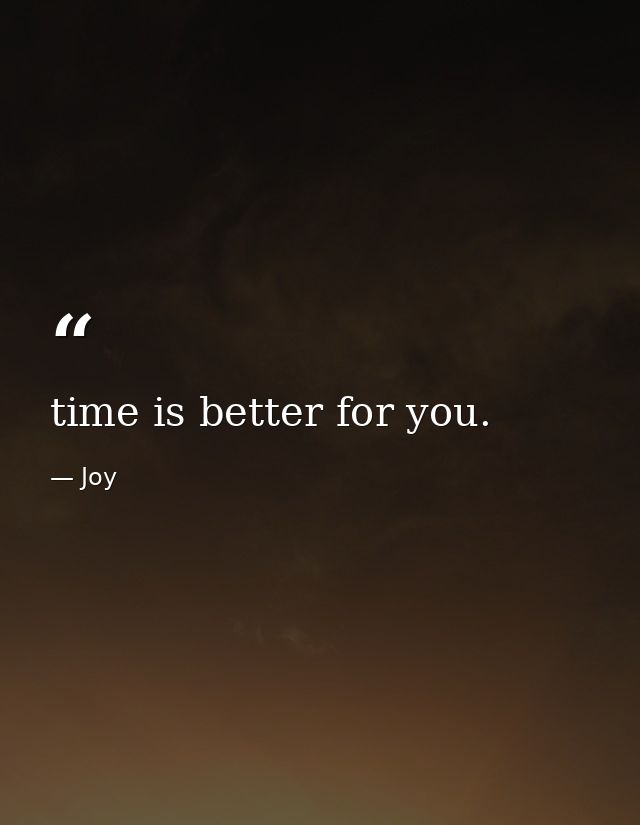 time is better for you. — Joy