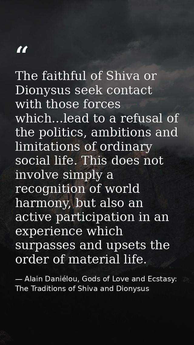 The faithful of Shiva or Dionysus seek contact with those forces which...lead to a refusal of the politics, ambitions an — Alain Daniélou, Gods of Love and Ecstasy: The Traditions of Shiva and Dionysus