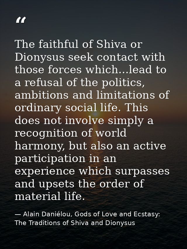 The faithful of Shiva or Dionysus seek contact with those forces which...lead to a refusal of the politics, ambitions an — Alain Daniélou, Gods of Love and Ecstasy: The Traditions of Shiva and Dionysus