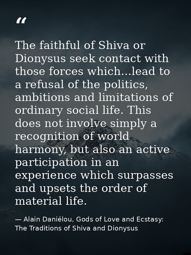 The faithful of Shiva or Dionysus seek contact with those forces which...lead to a refusal of the politics, ambitions an — Alain Daniélou, Gods of Love and Ecstasy: The Traditions of Shiva and Dionysus