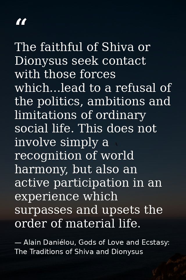 The faithful of Shiva or Dionysus seek contact with those forces which...lead to a refusal of the politics, ambitions an — Alain Daniélou, Gods of Love and Ecstasy: The Traditions of Shiva and Dionysus