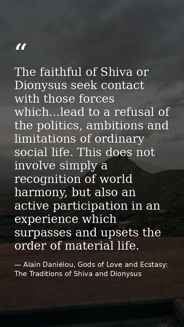 The faithful of Shiva or Dionysus seek contact with those forces which...lead to a refusal of the politics, ambitions an — Alain Daniélou, Gods of Love and Ecstasy: The Traditions of Shiva and Dionysus