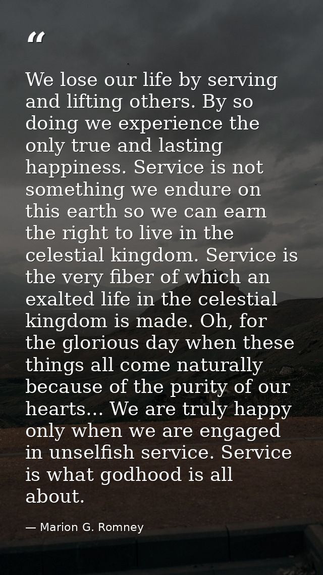 We lose our life by serving and lifting others. By so doing we experience the only true and lasting happiness. Service i — Marion G. Romney